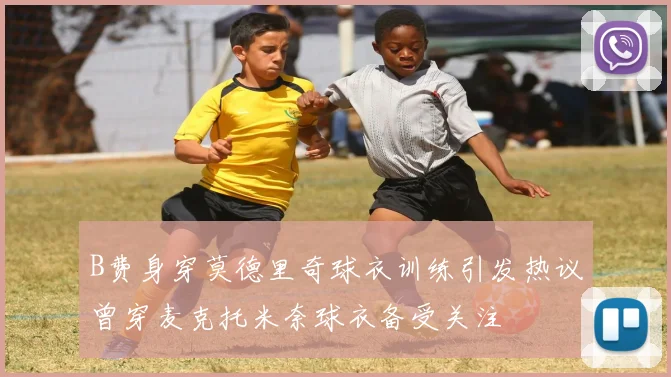 B费身穿莫德里奇球衣训练引发热议曾穿麦克托米奈球衣备受关注