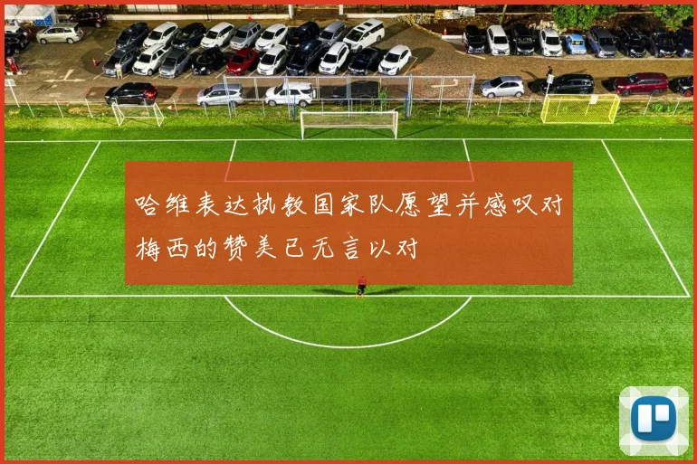 哈维表达执教国家队愿望并感叹对梅西的赞美已无言以对