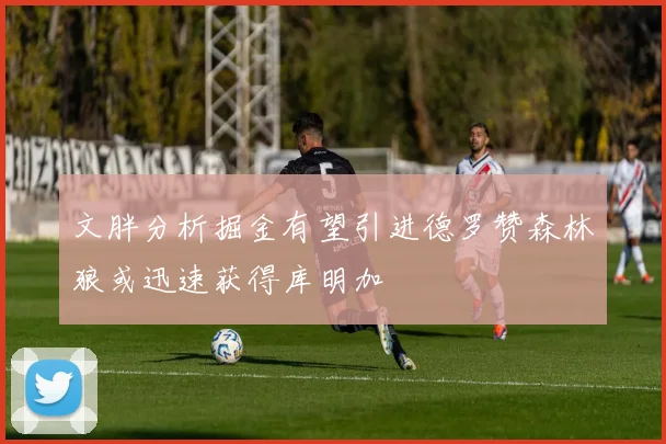文胖分析掘金有望引进德罗赞森林狼或迅速获得库明加