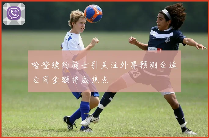 哈登续约骑士引关注外界预测合适合同金额将成焦点