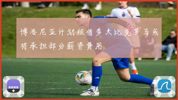 博洛尼亚计划租借多夫比克罗马或将承担部分薪资费用