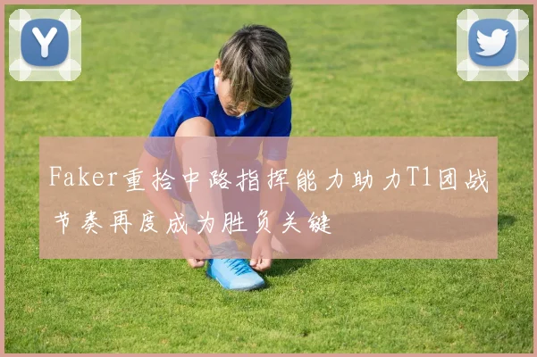 Faker重拾中路指挥能力助力T1团战节奏再度成为胜负关键