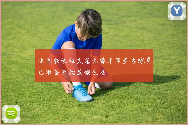 法国教练组失落无缘季军多名球员已准备开始度假生活
